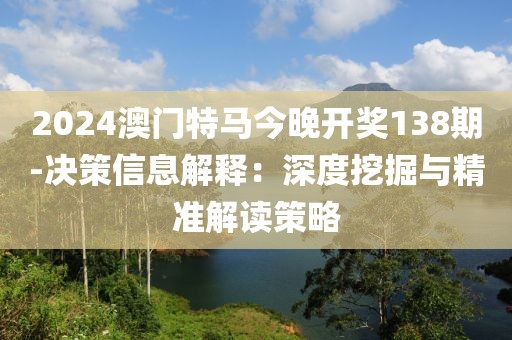 2024澳門特馬今晚開獎138期-決策信息解釋：深度挖掘與精準(zhǔn)解讀策略