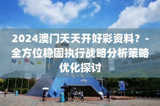 2024澳門天天開好彩資料？-全方位穩(wěn)固執(zhí)行戰(zhàn)略分析策略優(yōu)化探討