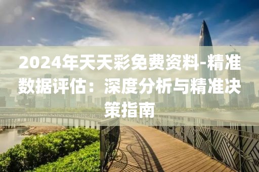 2024年天天彩免費(fèi)資料-精準(zhǔn)數(shù)據(jù)評估：深度分析與精準(zhǔn)決策指南