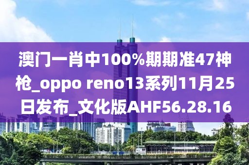 澳門一肖中100%期期準(zhǔn)47神槍_oppo reno13系列11月25日發(fā)布_文化版AHF56.28.16