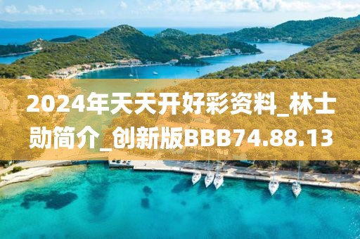 2024年天天開好彩資料_林士勛簡介_創(chuàng)新版BBB74.88.13