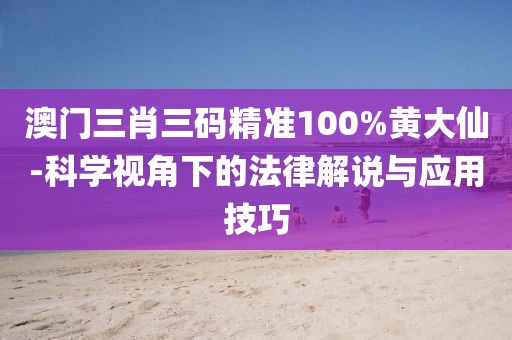 澳門三肖三碼精準(zhǔn)100%黃大仙-科學(xué)視角下的法律解說與應(yīng)用技巧