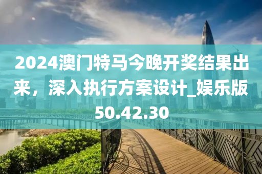 2024澳門特馬今晚開獎結(jié)果出來，深入執(zhí)行方案設(shè)計_娛樂版50.42.30