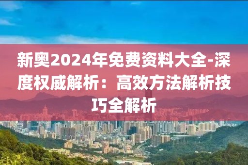 新奧2024年免費(fèi)資料大全-深度權(quán)威解析：高效方法解析技巧全解析