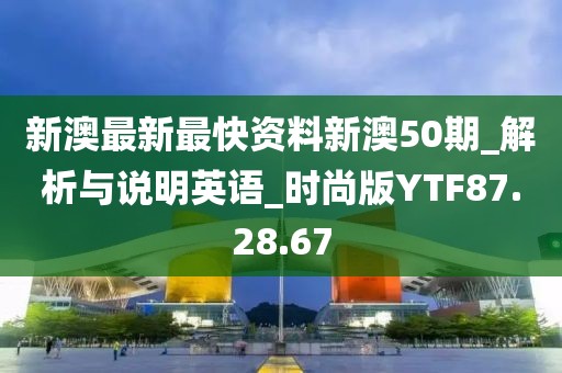 新澳最新最快資料新澳50期_解析與說明英語_時(shí)尚版YTF87.28.67