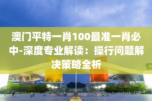 澳門平特一肖100最準(zhǔn)一肖必中-深度專業(yè)解讀：操行問題解決策略全析