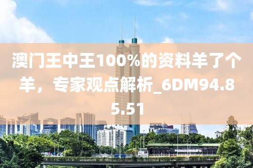 澳門王中王100%的資料羊了個(gè)羊，專家觀點(diǎn)解析_6DM94.85.51