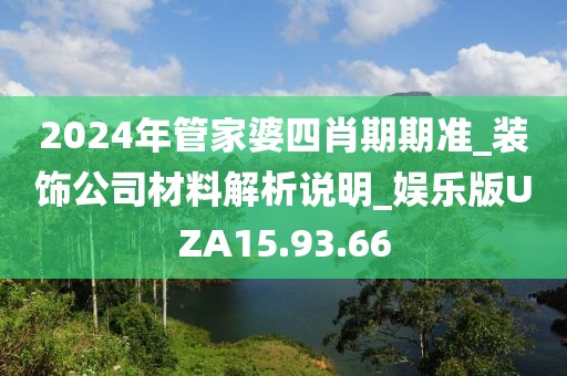 2024年管家婆四肖期期準(zhǔn)_裝飾公司材料解析說(shuō)明_娛樂(lè)版UZA15.93.66