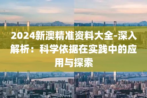 2024新澳精準(zhǔn)資料大全-深入解析：科學(xué)依據(jù)在實(shí)踐中的應(yīng)用與探索