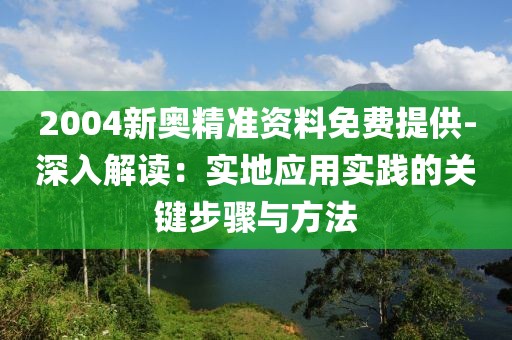 2004新奧精準(zhǔn)資料免費(fèi)提供-深入解讀：實(shí)地應(yīng)用實(shí)踐的關(guān)鍵步驟與方法