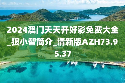 2024澳門天天開好彩免費(fèi)大全_狼小智簡(jiǎn)介_清新版AZH73.95.37