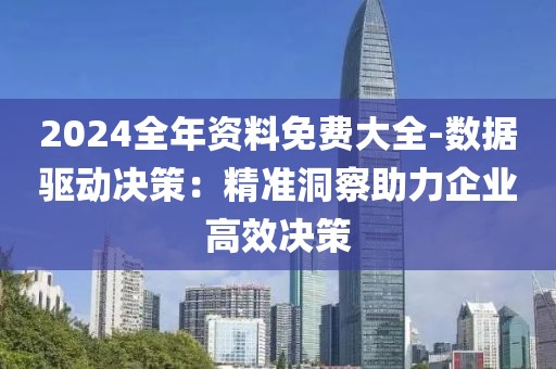 2024全年資料免費大全-數(shù)據(jù)驅(qū)動決策：精準(zhǔn)洞察助力企業(yè)高效決策