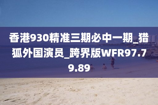 香港930精準(zhǔn)三期必中一期_獵狐外國(guó)演員_跨界版WFR97.79.89