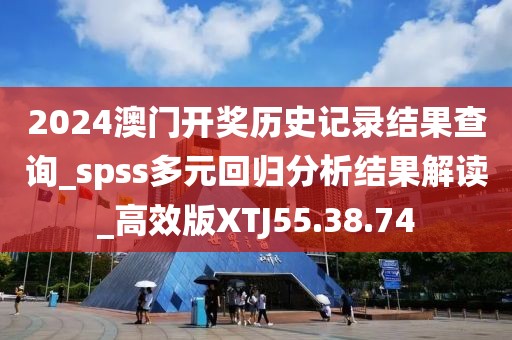 2024澳門開獎歷史記錄結(jié)果查詢_spss多元回歸分析結(jié)果解讀_高效版XTJ55.38.74