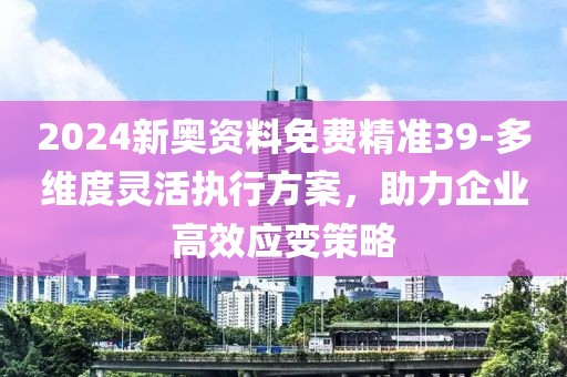 2024新奧資料免費(fèi)精準(zhǔn)39-多維度靈活執(zhí)行方案，助力企業(yè)高效應(yīng)變策略