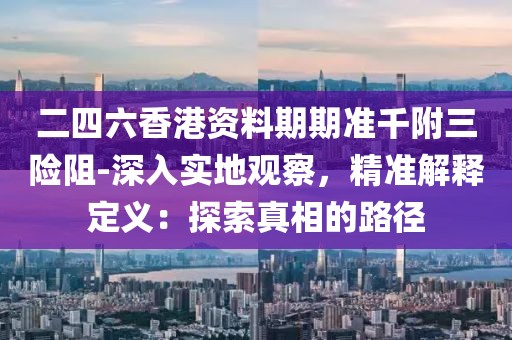 二四六香港資料期期準千附三險阻-深入實地觀察，精準解釋定義：探索真相的路徑