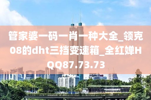 管家婆一碼一肖一種大全_領(lǐng)克08的dht三擋變速箱_全紅嬋HQQ87.73.73