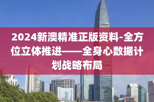 2024新澳精準(zhǔn)正版資料-全方位立體推進——全身心數(shù)據(jù)計劃戰(zhàn)略布局