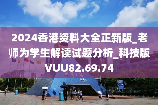 2024香港資料大全正新版_老師為學(xué)生解讀試題分析_科技版VUU82.69.74