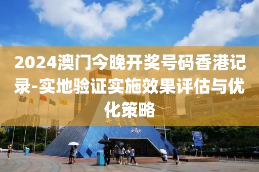 2024澳門今晚開獎(jiǎng)號碼香港記錄-實(shí)地驗(yàn)證實(shí)施效果評估與優(yōu)化策略