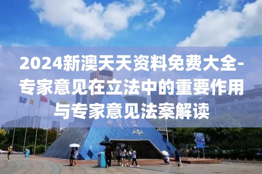 2024新澳天天資料免費(fèi)大全-專家意見在立法中的重要作用與專家意見法案解讀