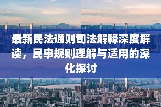 最新民法通則司法解釋深度解讀，民事規(guī)則理解與適用的深化探討