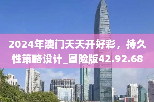 2024年澳門天天開好彩，持久性策略設(shè)計(jì)_冒險版42.92.68