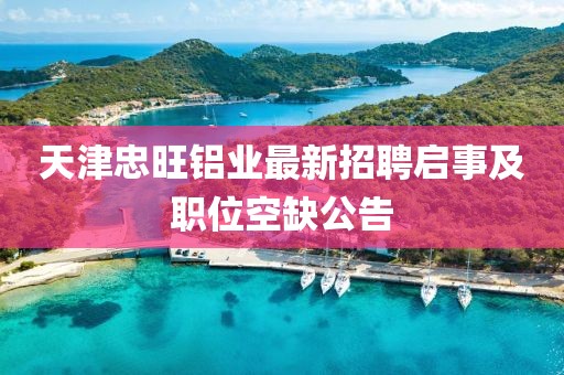 天津忠旺鋁業(yè)最新招聘啟事及職位空缺公告