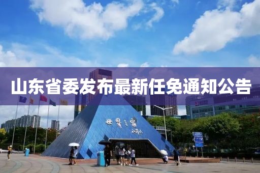 山東省委發(fā)布最新任免通知公告