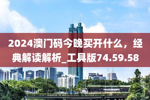 2024澳門碼今晚買開什么，經(jīng)典解讀解析_工具版74.59.58