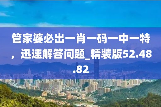 管家婆必出一肖一碼一中一特，迅速解答問題_精裝版52.48.82