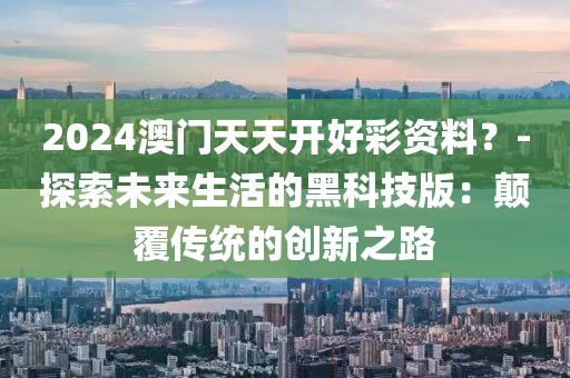 2024澳門天天開好彩資料？-探索未來生活的黑科技版：顛覆傳統(tǒng)的創(chuàng)新之路