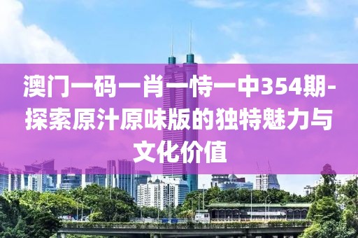 澳門一碼一肖一恃一中354期-探索原汁原味版的獨特魅力與文化價值