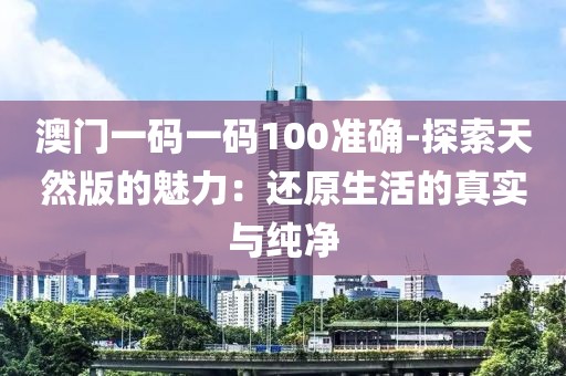 澳門一碼一碼100準確-探索天然版的魅力：還原生活的真實與純凈