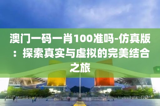 澳門一碼一肖100準(zhǔn)嗎-仿真版：探索真實(shí)與虛擬的完美結(jié)合之旅