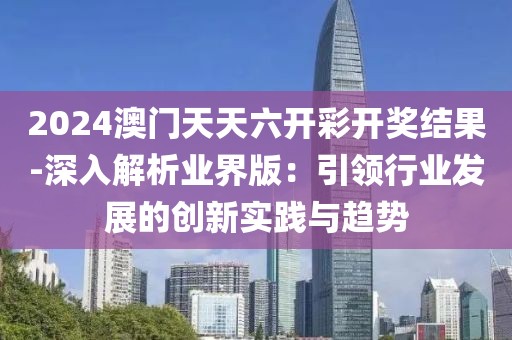 2024澳門天天六開彩開獎(jiǎng)結(jié)果-深入解析業(yè)界版：引領(lǐng)行業(yè)發(fā)展的創(chuàng)新實(shí)踐與趨勢(shì)