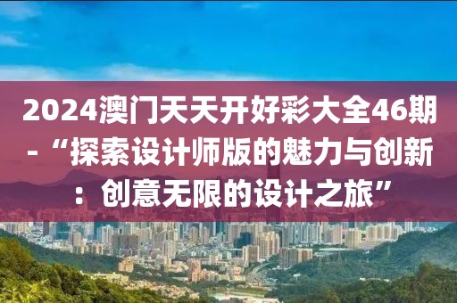 2024澳門(mén)天天開(kāi)好彩大全46期-“探索設(shè)計(jì)師版的魅力與創(chuàng)新：創(chuàng)意無(wú)限的設(shè)計(jì)之旅”