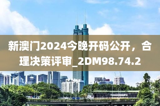 新澳門2024今晚開碼公開，合理決策評(píng)審_2DM98.74.2