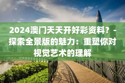 2024澳門天天開好彩資料？-探索全景版的魅力：重塑你對視覺藝術的理解