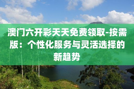 澳門六開彩天天免費領取-按需版：個性化服務與靈活選擇的新趨勢