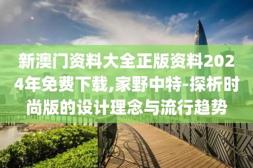 新澳門資料大全正版資料2024年免費(fèi)下載,家野中特-探析時(shí)尚版的設(shè)計(jì)理念與流行趨勢