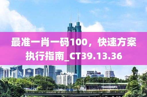 最準(zhǔn)一肖一碼100，快速方案執(zhí)行指南_CT39.13.36