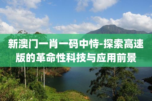 新澳門一肖一碼中恃-探索高速版的革命性科技與應(yīng)用前景