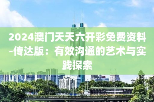 2024澳門天天六開彩免費(fèi)資料-傳達(dá)版：有效溝通的藝術(shù)與實(shí)踐探索