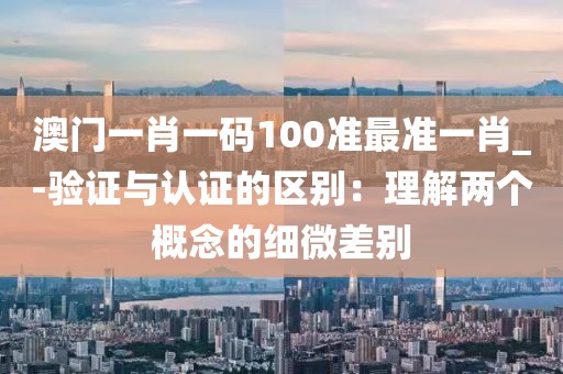 澳門一肖一碼100準(zhǔn)最準(zhǔn)一肖_-驗(yàn)證與認(rèn)證的區(qū)別：理解兩個(gè)概念的細(xì)微差別