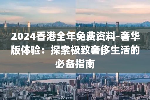 2024香港全年免費(fèi)資料-奢華版體驗(yàn)：探索極致奢侈生活的必備指南