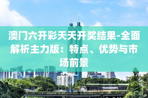 澳門六開彩天天開獎(jiǎng)結(jié)果-全面解析主力版：特點(diǎn)、優(yōu)勢(shì)與市場(chǎng)前景