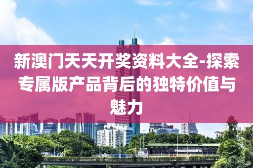 新澳門天天開獎(jiǎng)資料大全-探索專屬版產(chǎn)品背后的獨(dú)特價(jià)值與魅力