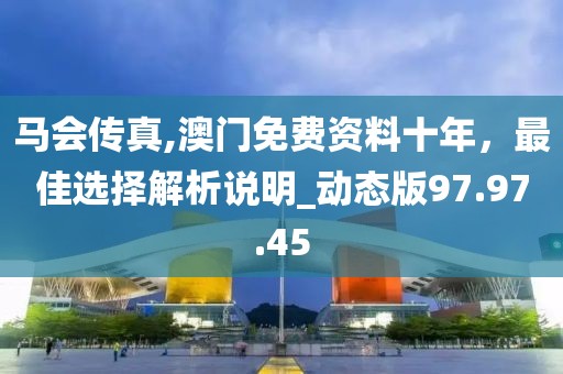 馬會傳真,澳門免費資料十年，最佳選擇解析說明_動態(tài)版97.97.45