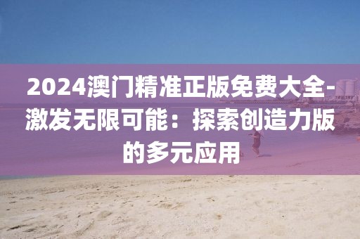 2024澳門(mén)精準(zhǔn)正版免費(fèi)大全-激發(fā)無(wú)限可能：探索創(chuàng)造力版的多元應(yīng)用